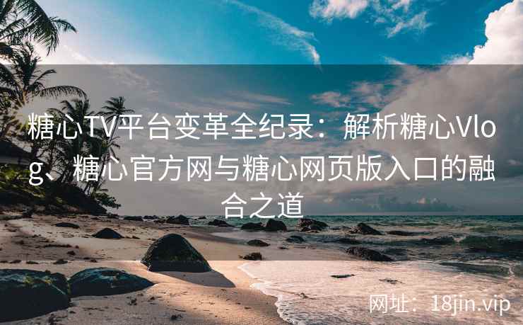 糖心TV平台变革全纪录：解析糖心Vlog、糖心官方网与糖心网页版入口的融合之道