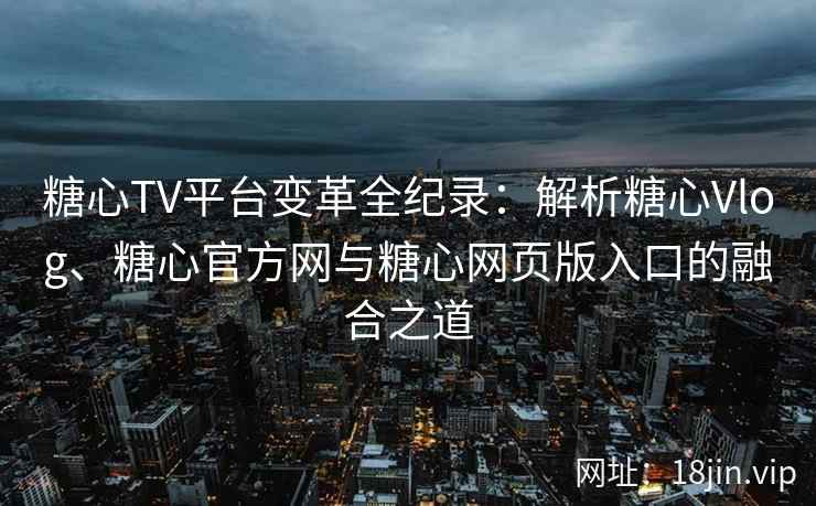 糖心TV平台变革全纪录：解析糖心Vlog、糖心官方网与糖心网页版入口的融合之道