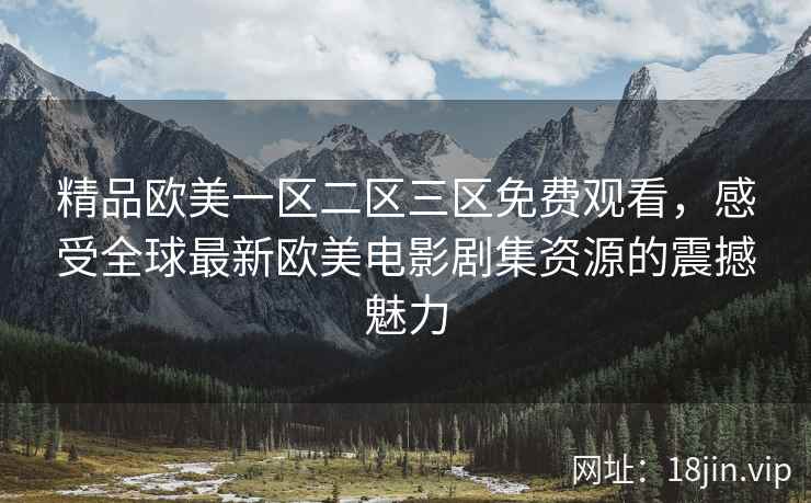 精品欧美一区二区三区免费观看，感受全球最新欧美电影剧集资源的震撼魅力