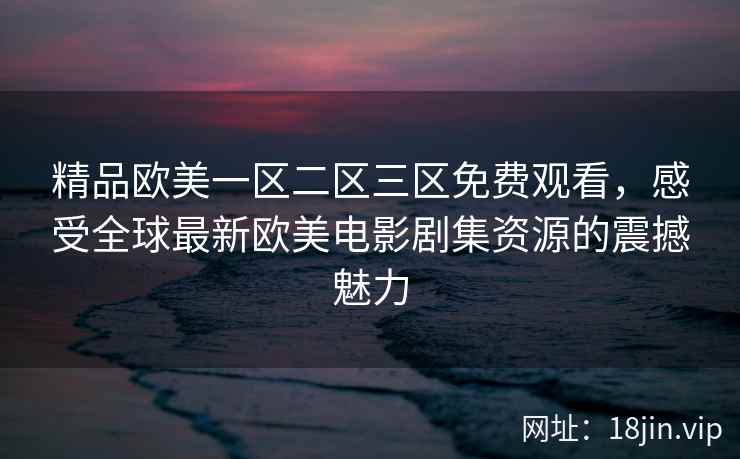 精品欧美一区二区三区免费观看，感受全球最新欧美电影剧集资源的震撼魅力