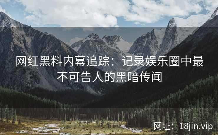 网红黑料内幕追踪：记录娱乐圈中最不可告人的黑暗传闻