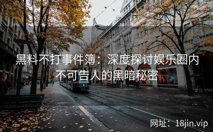 黑料不打事件簿：深度探讨娱乐圈内不可告人的黑暗秘密