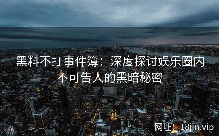 黑料不打事件簿：深度探讨娱乐圈内不可告人的黑暗秘密