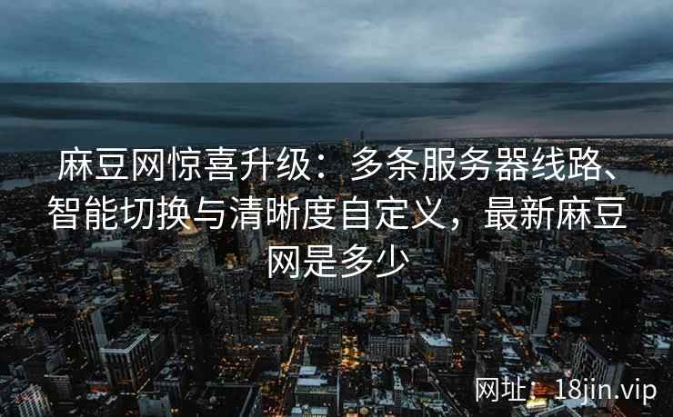 麻豆网惊喜升级：多条服务器线路、智能切换与清晰度自定义，最新麻豆网是多少
