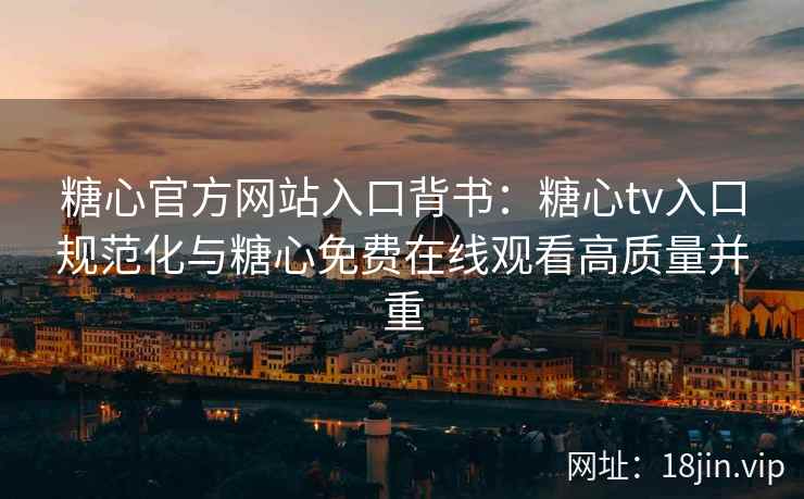 糖心官方网站入口背书：糖心tv入口规范化与糖心免费在线观看高质量并重