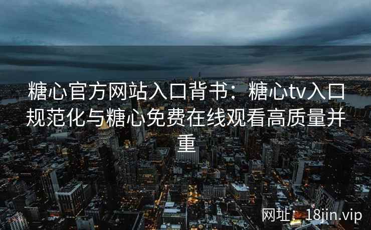 糖心官方网站入口背书：糖心tv入口规范化与糖心免费在线观看高质量并重