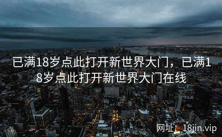 已满18岁点此打开新世界大门，已满18岁点此打开新世界大门在线