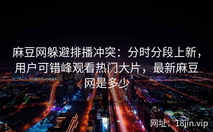 麻豆网躲避排播冲突：分时分段上新，用户可错峰观看热门大片，最新麻豆网是多少