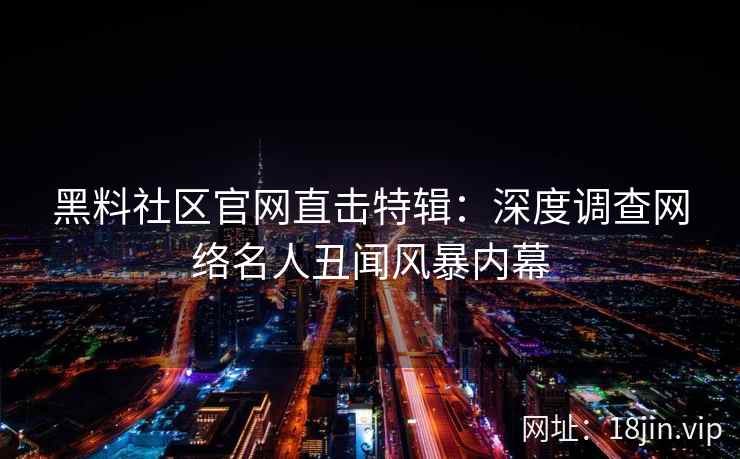 黑料社区官网直击特辑：深度调查网络名人丑闻风暴内幕