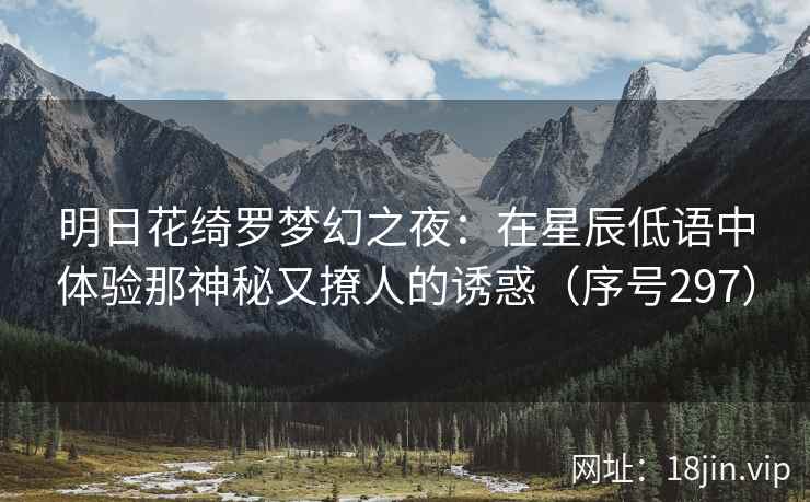 明日花绮罗梦幻之夜：在星辰低语中体验那神秘又撩人的诱惑（序号297）