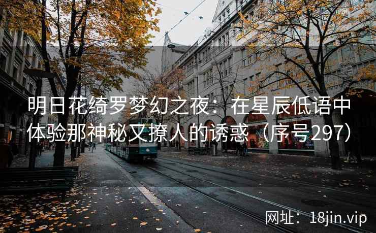 明日花绮罗梦幻之夜：在星辰低语中体验那神秘又撩人的诱惑（序号297）