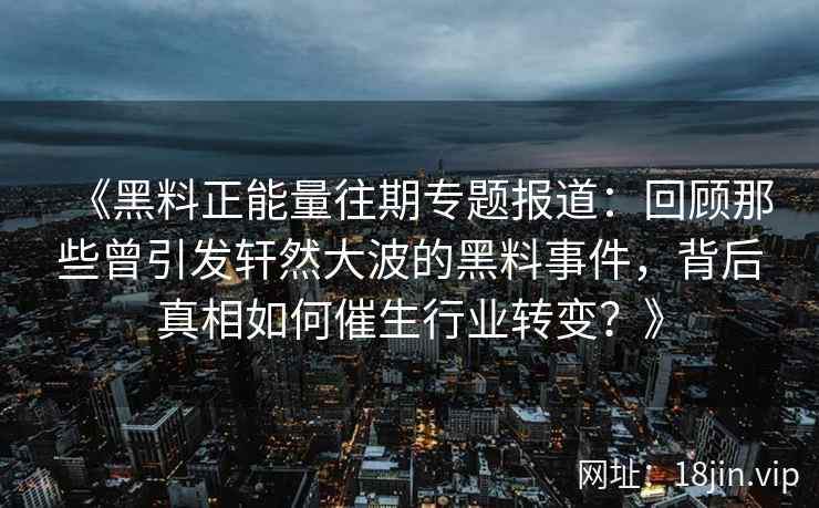 《黑料正能量往期专题报道：回顾那些曾引发轩然大波的黑料事件，背后真相如何催生行业转变？》