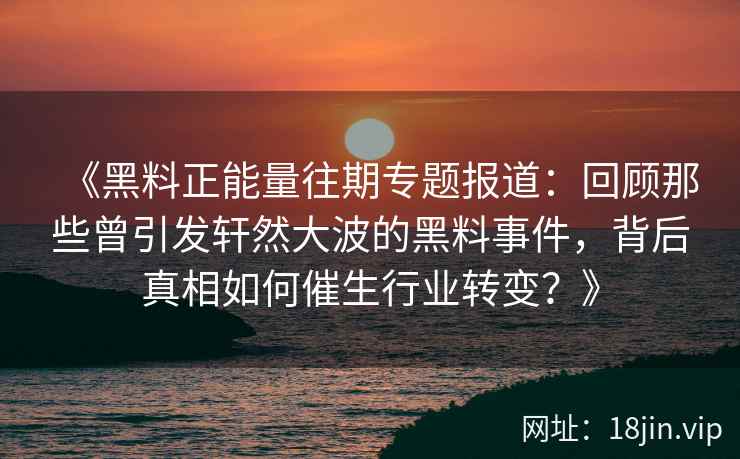 《黑料正能量往期专题报道：回顾那些曾引发轩然大波的黑料事件，背后真相如何催生行业转变？》