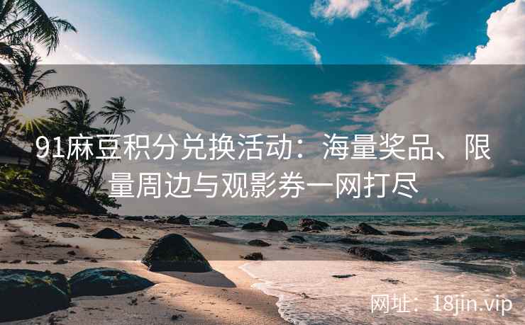 91麻豆积分兑换活动：海量奖品、限量周边与观影券一网打尽