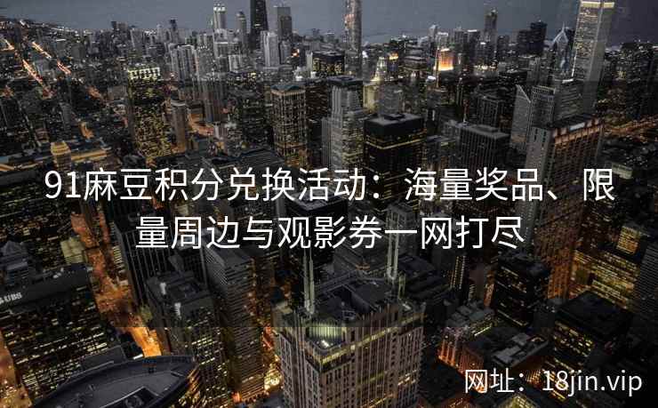 91麻豆积分兑换活动：海量奖品、限量周边与观影券一网打尽