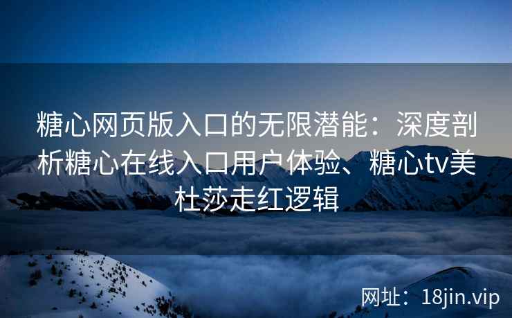 糖心网页版入口的无限潜能：深度剖析糖心在线入口用户体验、糖心tv美杜莎走红逻辑