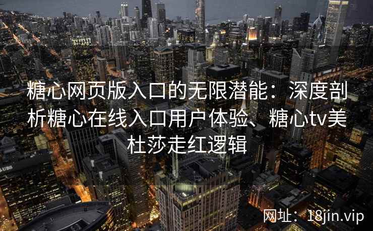 糖心网页版入口的无限潜能：深度剖析糖心在线入口用户体验、糖心tv美杜莎走红逻辑