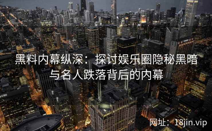 黑料内幕纵深：探讨娱乐圈隐秘黑暗与名人跌落背后的内幕