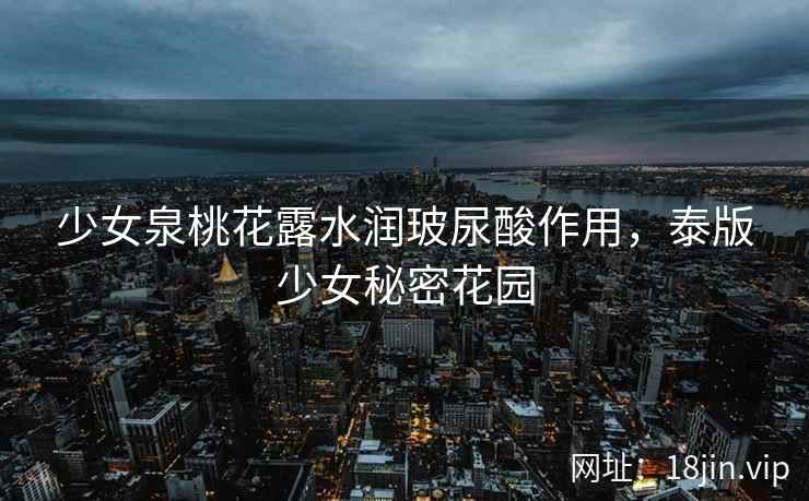 少女泉桃花露水润玻尿酸作用，泰版少女秘密花园