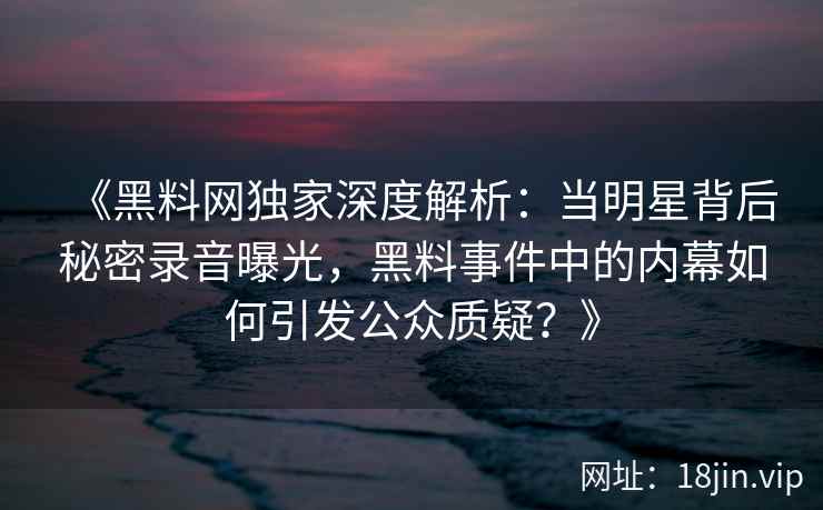 《黑料网独家深度解析：当明星背后秘密录音曝光，黑料事件中的内幕如何引发公众质疑？》