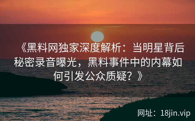 《黑料网独家深度解析：当明星背后秘密录音曝光，黑料事件中的内幕如何引发公众质疑？》