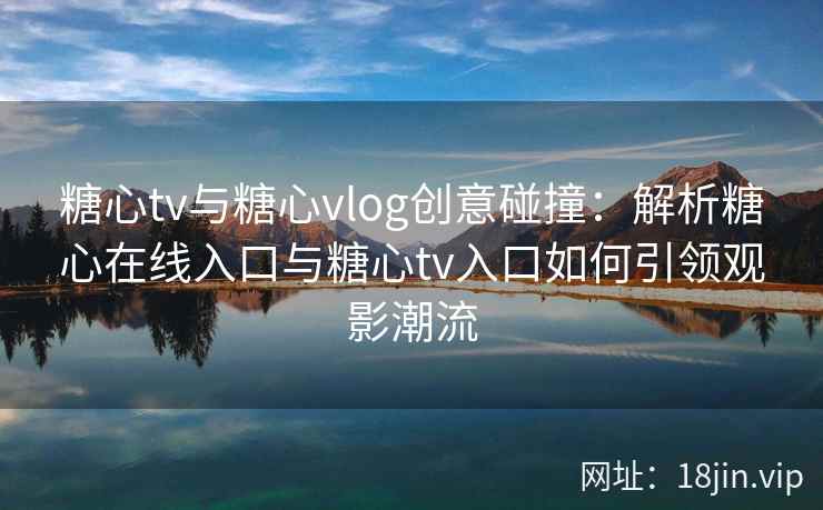 糖心tv与糖心vlog创意碰撞：解析糖心在线入口与糖心tv入口如何引领观影潮流