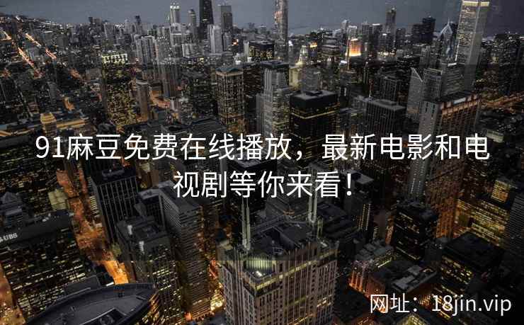 91麻豆免费在线播放，最新电影和电视剧等你来看！