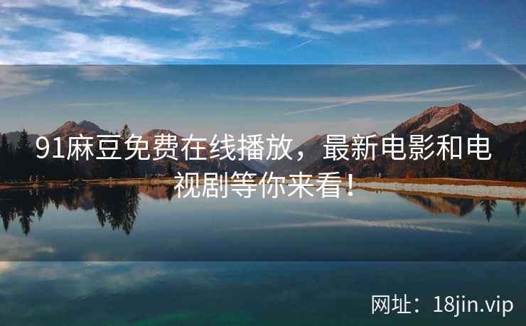 91麻豆免费在线播放，最新电影和电视剧等你来看！