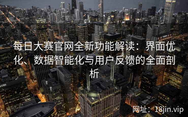 每日大赛官网全新功能解读：界面优化、数据智能化与用户反馈的全面剖析