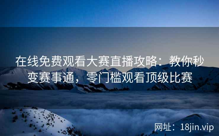 在线免费观看大赛直播攻略：教你秒变赛事通，零门槛观看顶级比赛