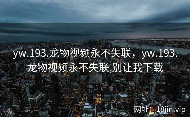 yw.193.龙物视频永不失联，yw.193.龙物视频永不失联,别让我下载