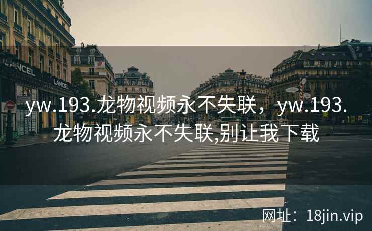 yw.193.龙物视频永不失联，yw.193.龙物视频永不失联,别让我下载