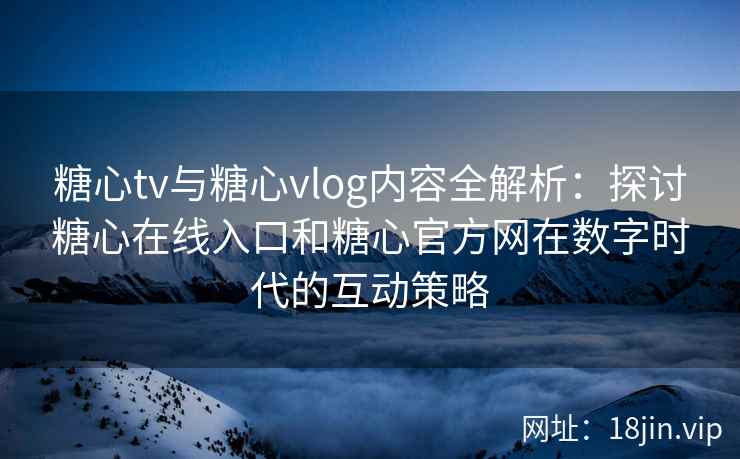 糖心tv与糖心vlog内容全解析：探讨糖心在线入口和糖心官方网在数字时代的互动策略