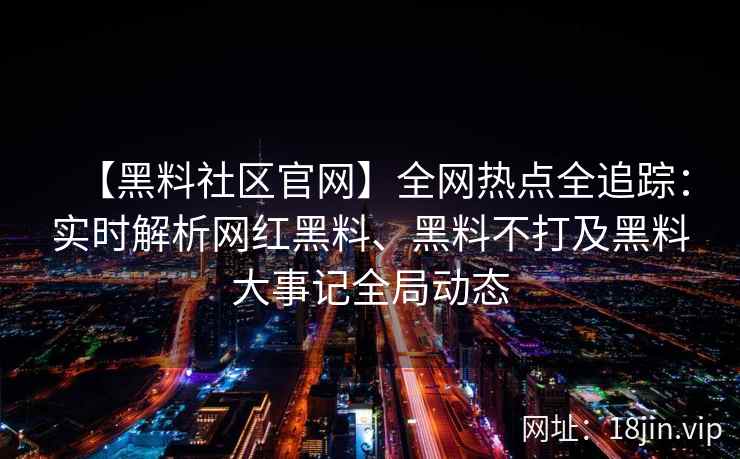 【黑料社区官网】全网热点全追踪：实时解析网红黑料、黑料不打及黑料大事记全局动态