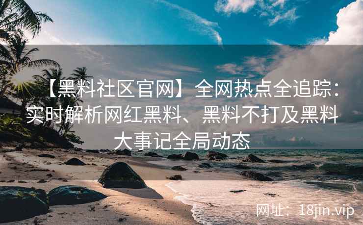 【黑料社区官网】全网热点全追踪：实时解析网红黑料、黑料不打及黑料大事记全局动态