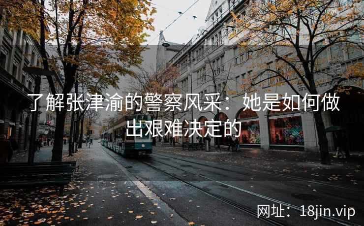 了解张津渝的警察风采：她是如何做出艰难决定的