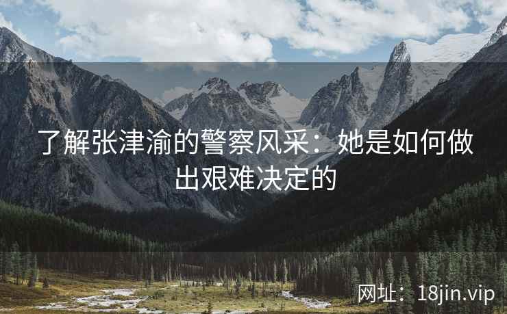 了解张津渝的警察风采：她是如何做出艰难决定的