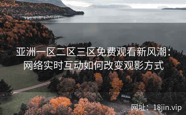 亚洲一区二区三区免费观看新风潮：网络实时互动如何改变观影方式