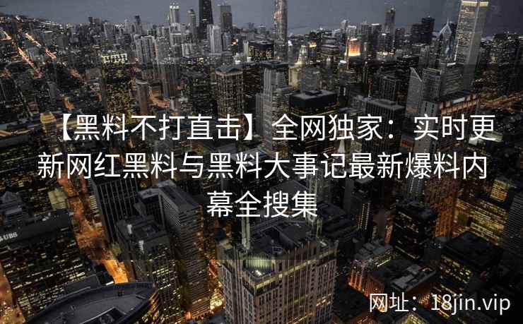 【黑料不打直击】全网独家：实时更新网红黑料与黑料大事记最新爆料内幕全搜集