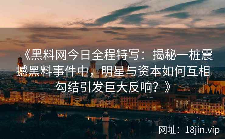 《黑料网今日全程特写：揭秘一桩震撼黑料事件中，明星与资本如何互相勾结引发巨大反响？》