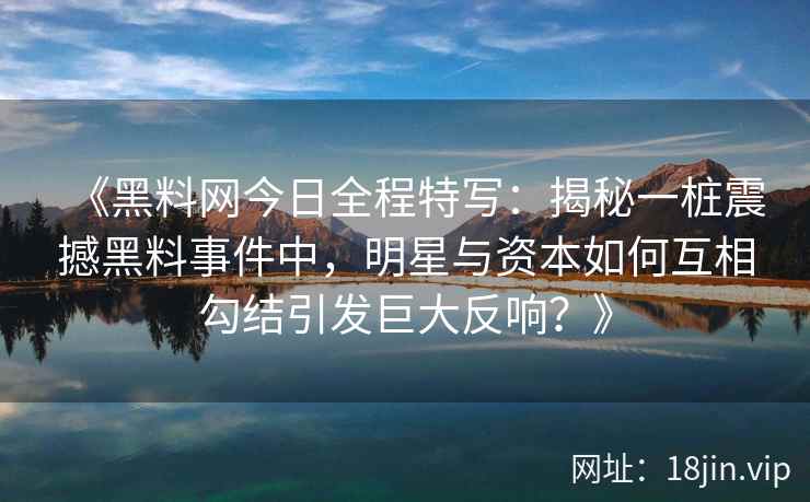 《黑料网今日全程特写：揭秘一桩震撼黑料事件中，明星与资本如何互相勾结引发巨大反响？》