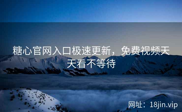 糖心官网入口极速更新，免费视频天天看不等待