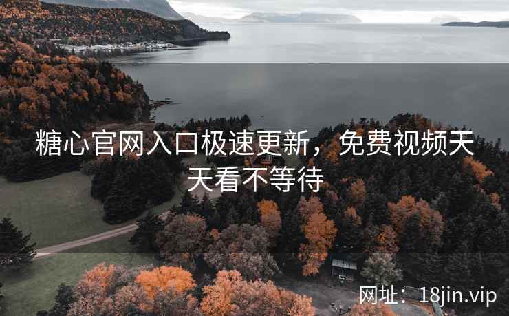 糖心官网入口极速更新，免费视频天天看不等待
