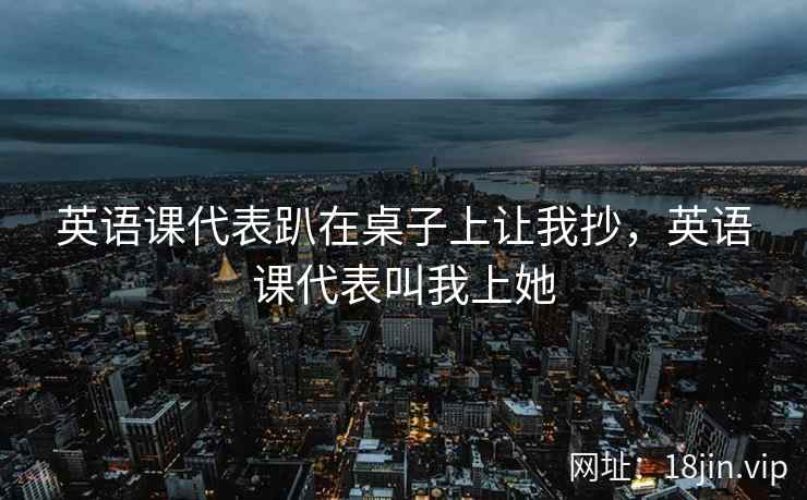 英语课代表趴在桌子上让我抄，英语课代表叫我上她