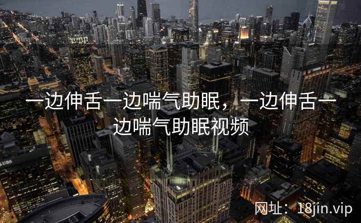 一边伸舌一边喘气助眠，一边伸舌一边喘气助眠视频