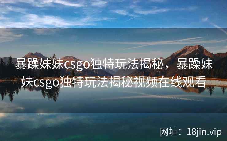 暴躁妹妹csgo独特玩法揭秘，暴躁妹妹csgo独特玩法揭秘视频在线观看