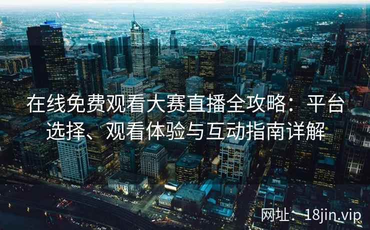 在线免费观看大赛直播全攻略：平台选择、观看体验与互动指南详解