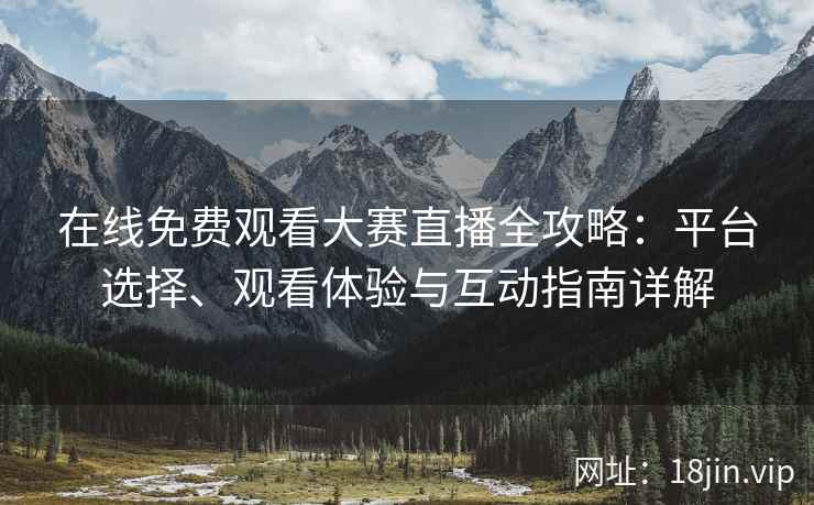 在线免费观看大赛直播全攻略：平台选择、观看体验与互动指南详解