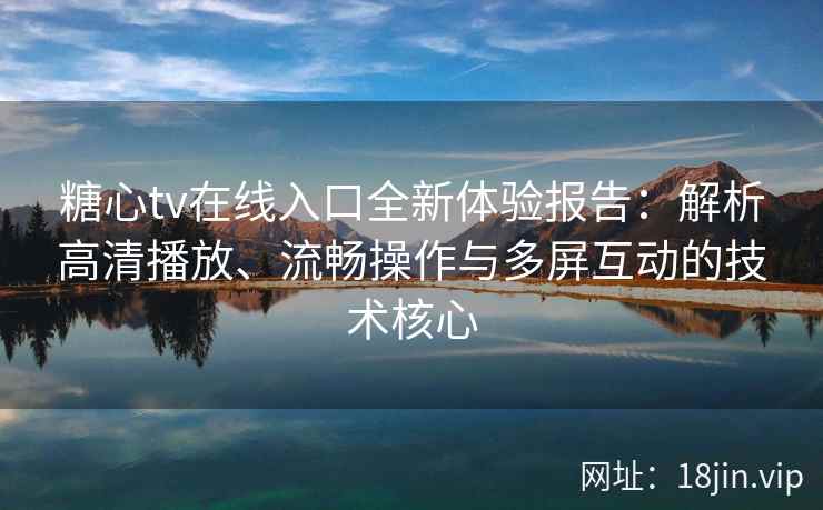 糖心tv在线入口全新体验报告：解析高清播放、流畅操作与多屏互动的技术核心