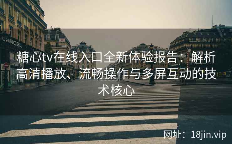 糖心tv在线入口全新体验报告：解析高清播放、流畅操作与多屏互动的技术核心